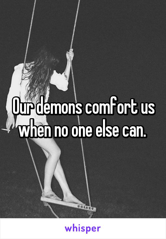 Our demons comfort us when no one else can. 