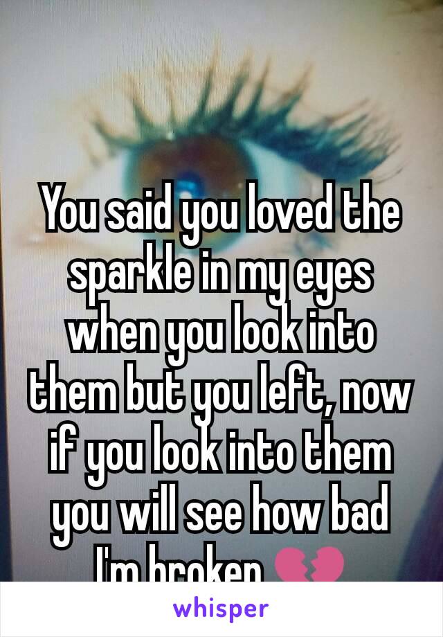 You said you loved the sparkle in my eyes when you look into them but you left, now if you look into them you will see how bad I'm broken.💔