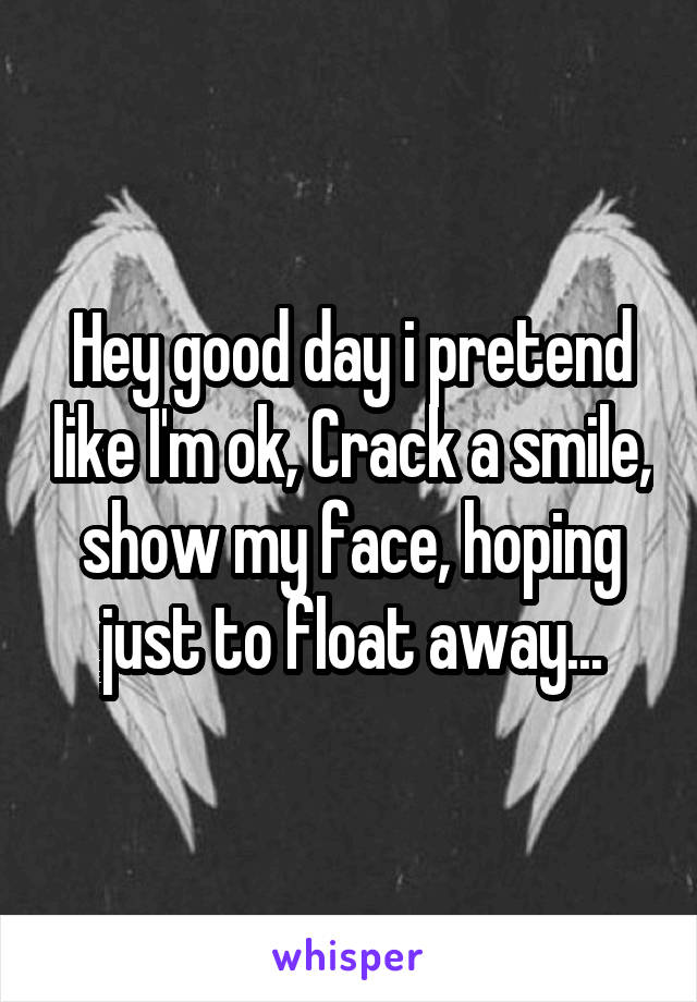 Hey good day i pretend like I'm ok, Crack a smile, show my face, hoping just to float away...
