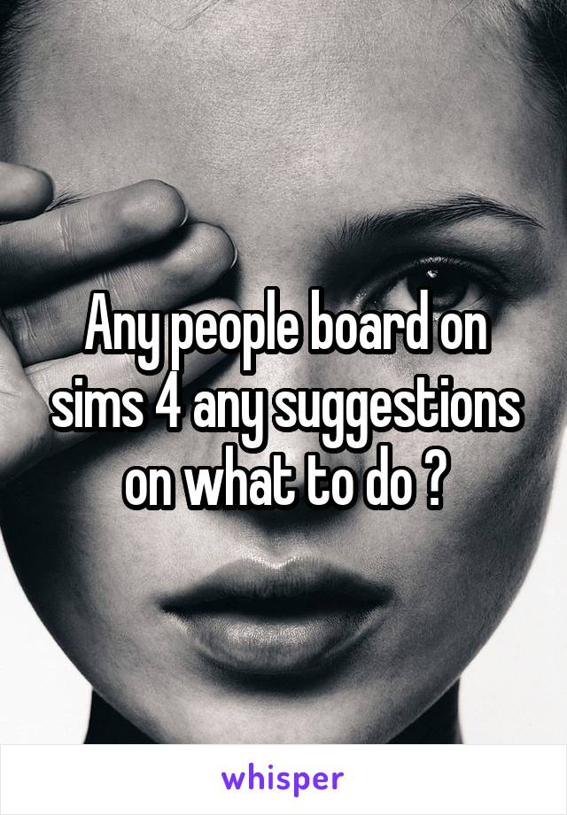 Any people board on sims 4 any suggestions on what to do ?