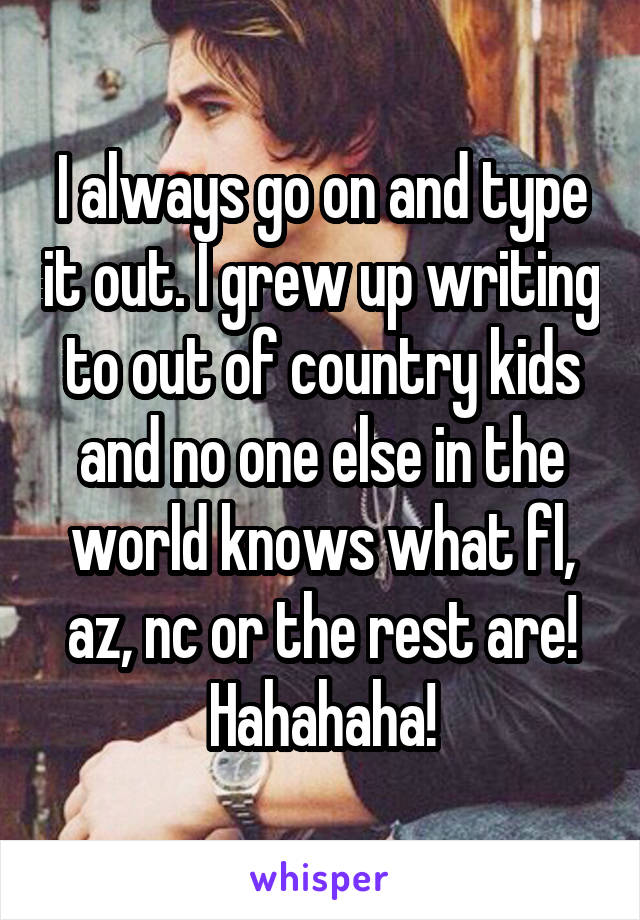 I always go on and type it out. I grew up writing to out of country kids and no one else in the world knows what fl, az, nc or the rest are! Hahahaha!