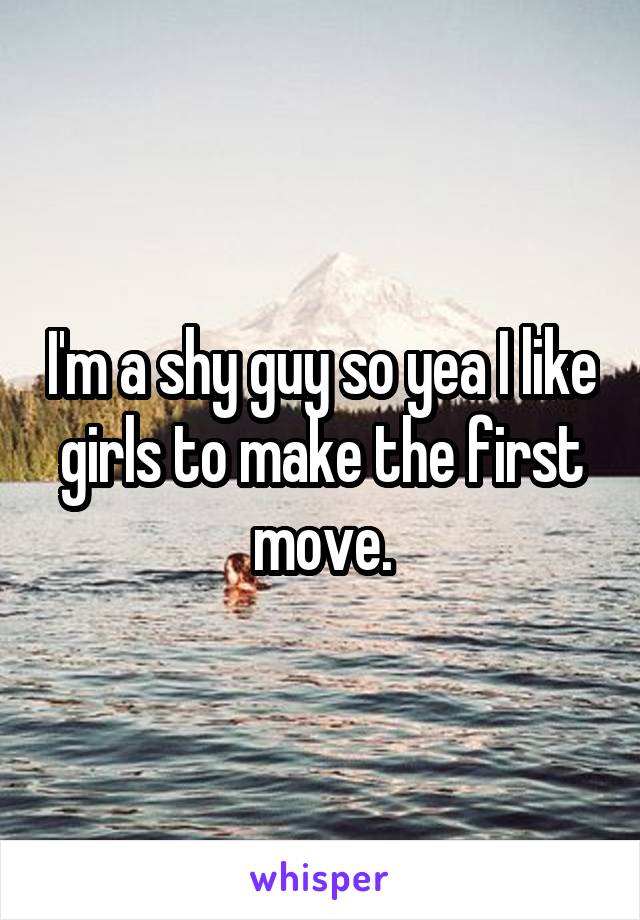 I'm a shy guy so yea I like girls to make the first move.