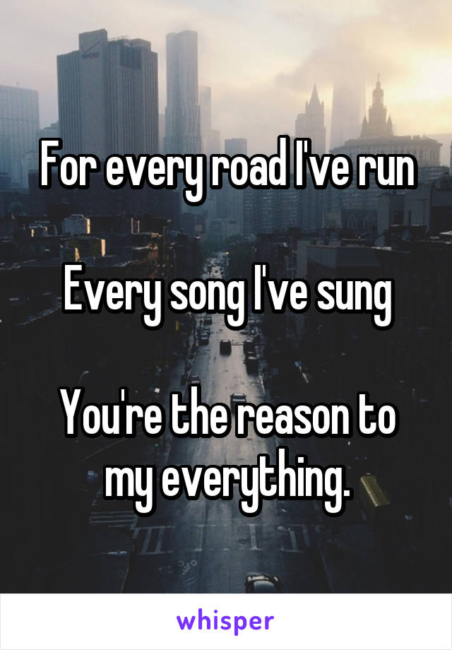 For every road I've run

Every song I've sung

You're the reason to my everything.