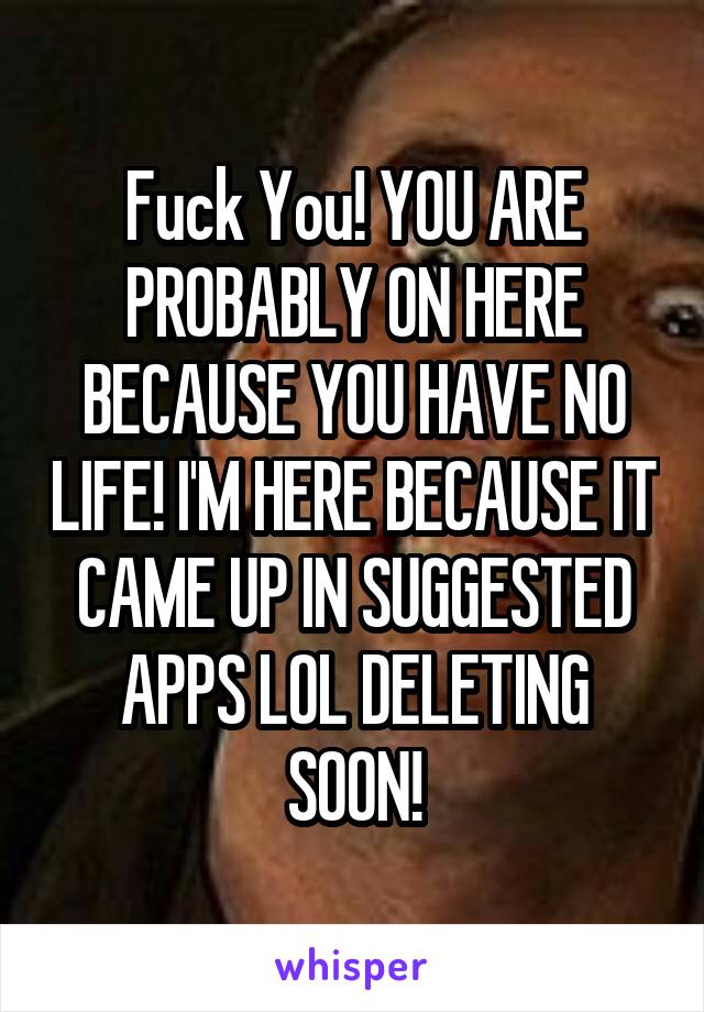 Fuck You! YOU ARE PROBABLY ON HERE BECAUSE YOU HAVE NO LIFE! I'M HERE BECAUSE IT CAME UP IN SUGGESTED APPS LOL DELETING SOON!