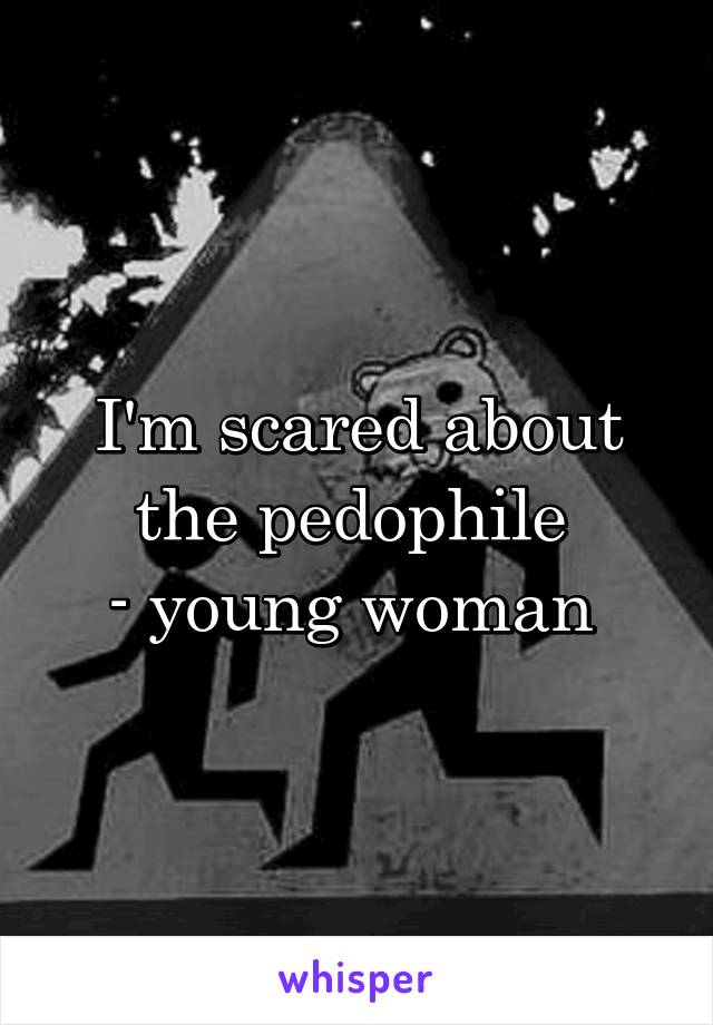 I'm scared about the pedophile 
- young woman 