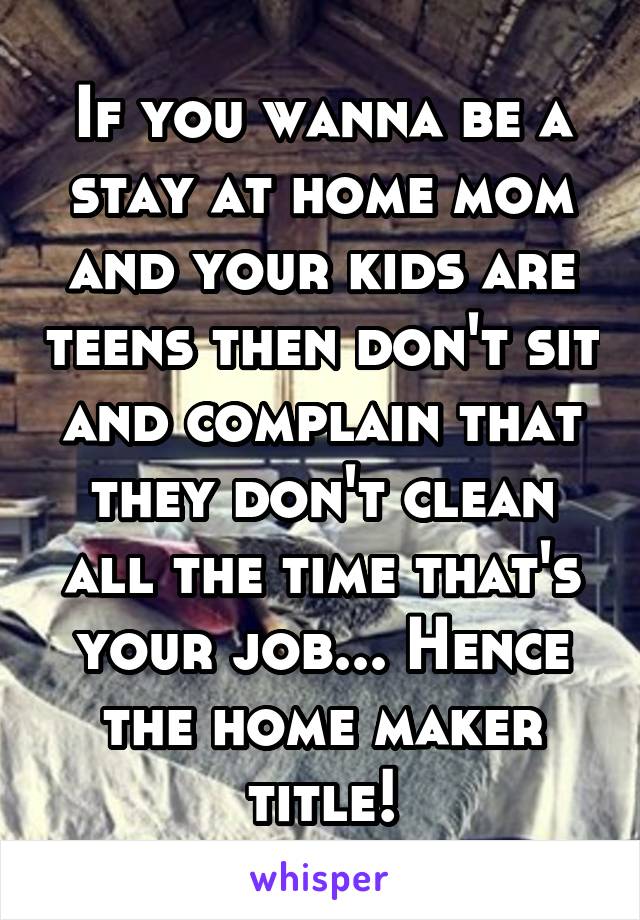 If you wanna be a stay at home mom and your kids are teens then don't sit and complain that they don't clean all the time that's your job... Hence the home maker title!