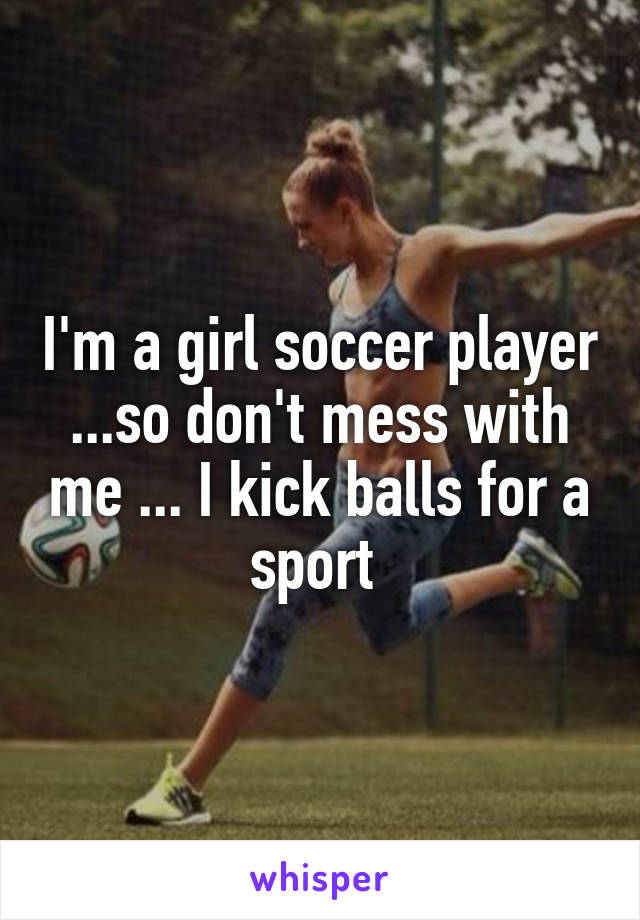 I'm a girl soccer player ...so don't mess with me ... I kick balls for a sport 