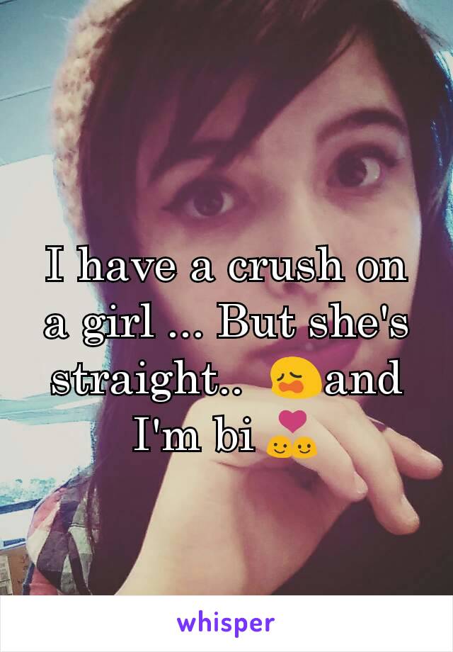I have a crush on a girl ... But she's straight..  😩and I'm bi 💑