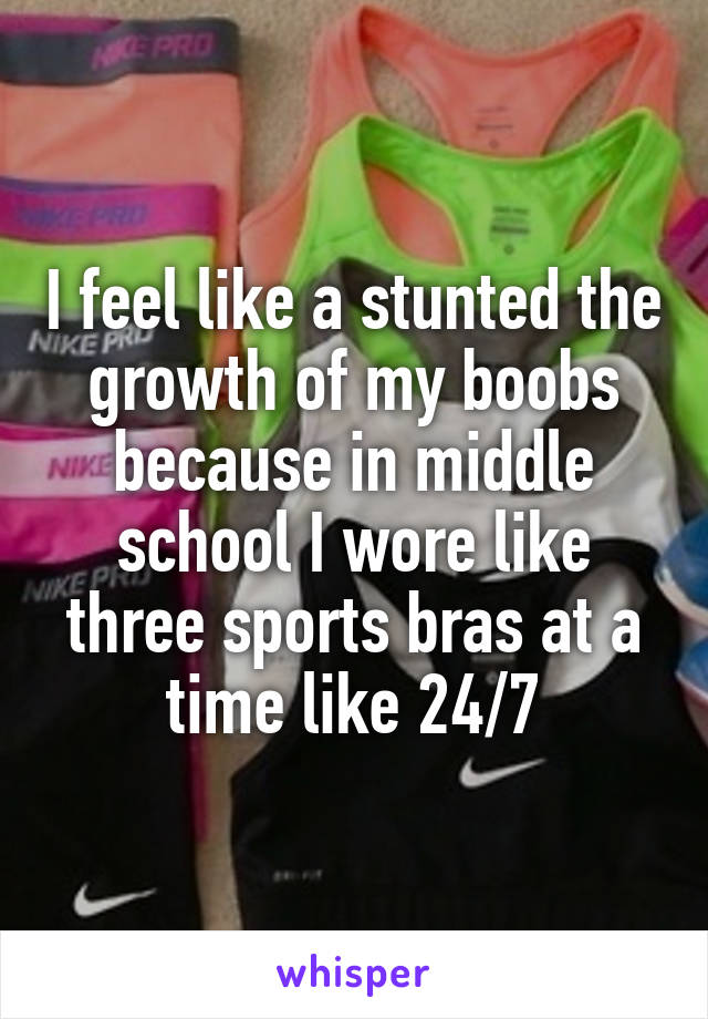 I feel like a stunted the growth of my boobs because in middle school I wore like three sports bras at a time like 24/7