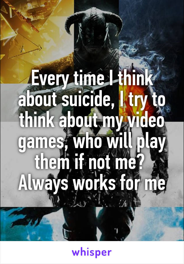 Every time I think about suicide, I try to think about my video games, who will play them if not me? 
Always works for me