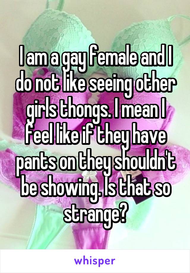 I am a gay female and I do not like seeing other girls thongs. I mean I feel like if they have pants on they shouldn't be showing. Is that so strange?