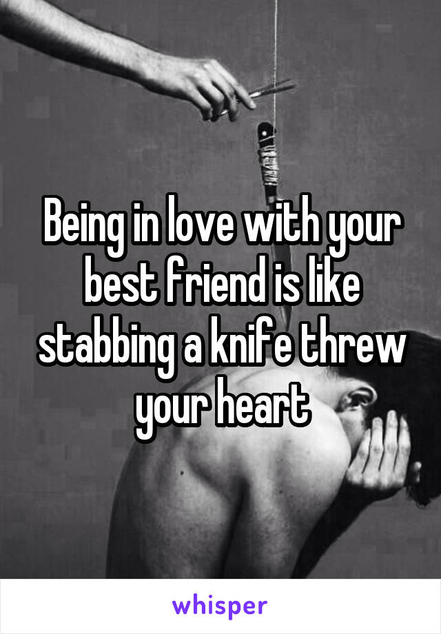 Being in love with your best friend is like stabbing a knife threw your heart