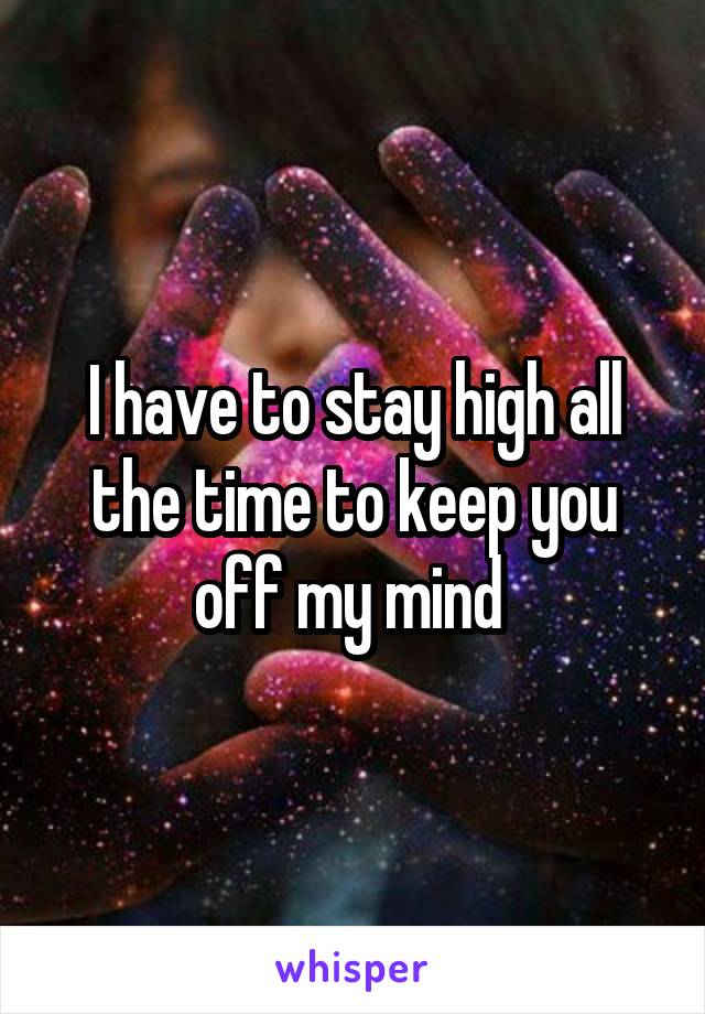I have to stay high all the time to keep you off my mind 