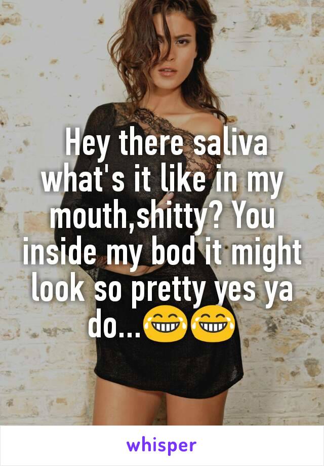  Hey there saliva what's it like in my mouth,shitty? You inside my bod it might look so pretty yes ya do...😂😂