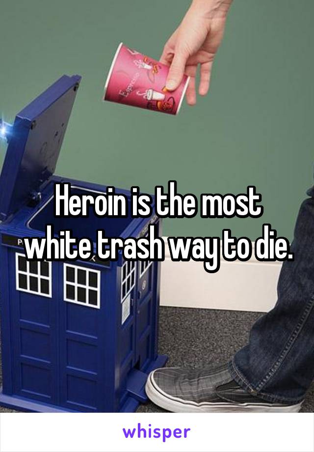 Heroin is the most white trash way to die.