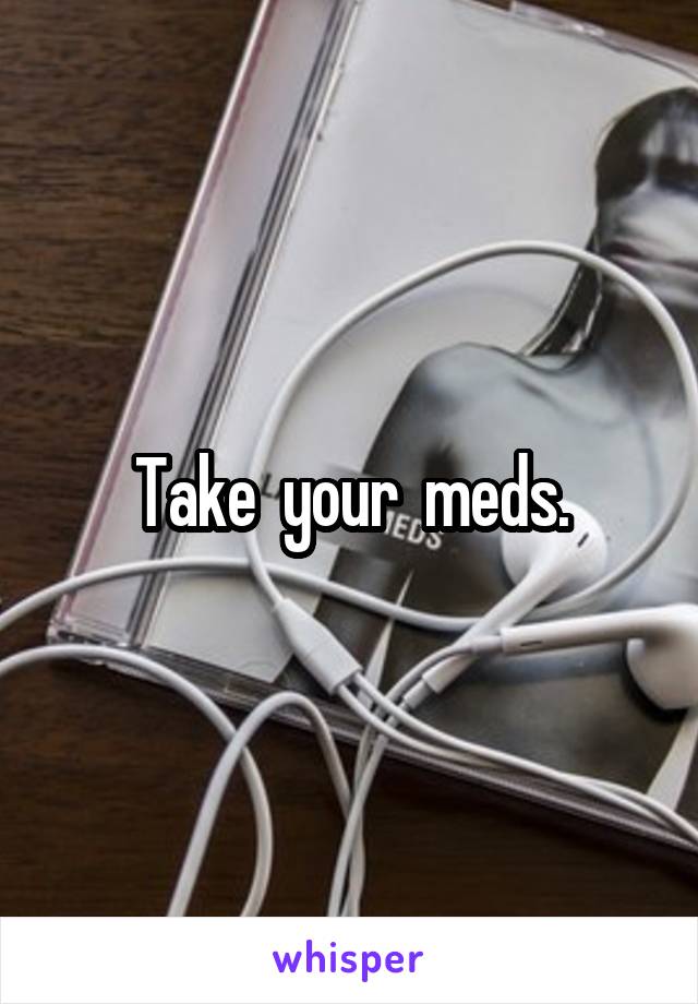 Take  your  meds.