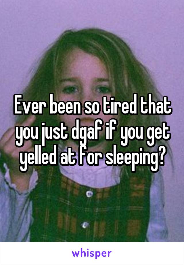 Ever been so tired that you just dgaf if you get yelled at for sleeping?
