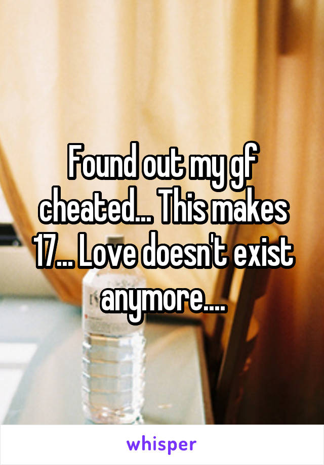 Found out my gf cheated... This makes 17... Love doesn't exist anymore....