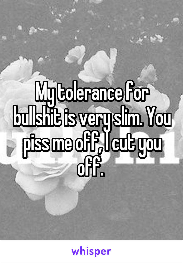 My tolerance for bullshit is very slim. You piss me off, I cut you off. 