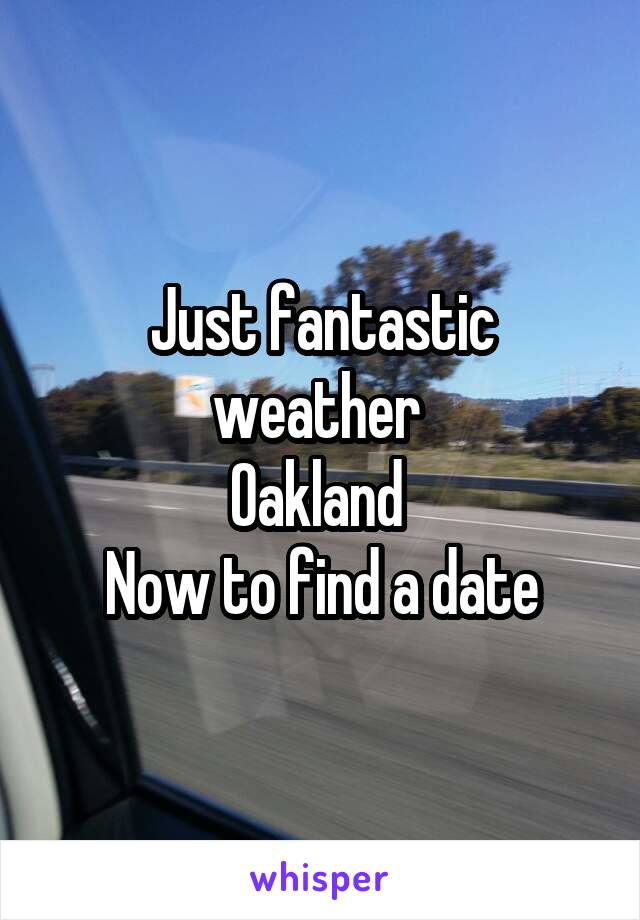 Just fantastic weather 
Oakland 
Now to find a date
