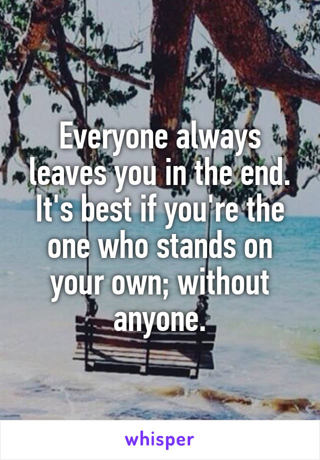 Everyone always leaves you in the end. It's best if you're the one who stands on your own; without anyone.