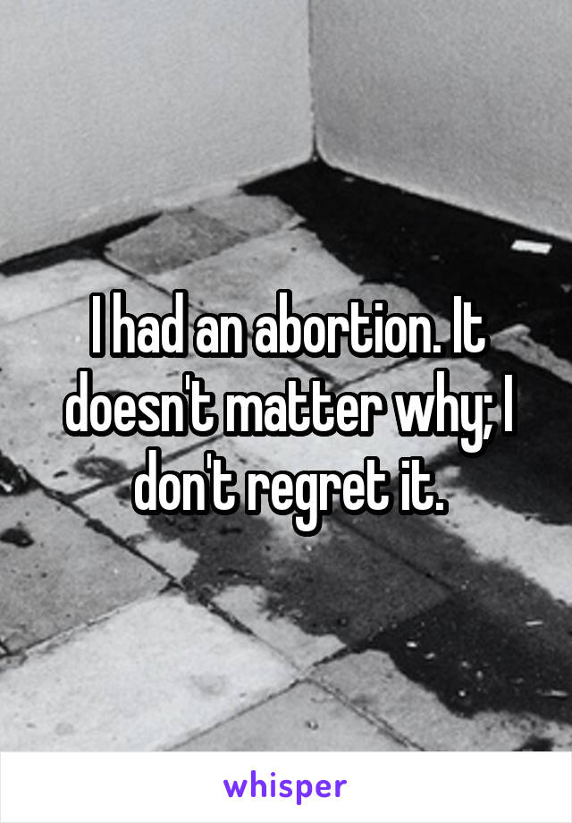 I had an abortion. It doesn't matter why; I don't regret it.