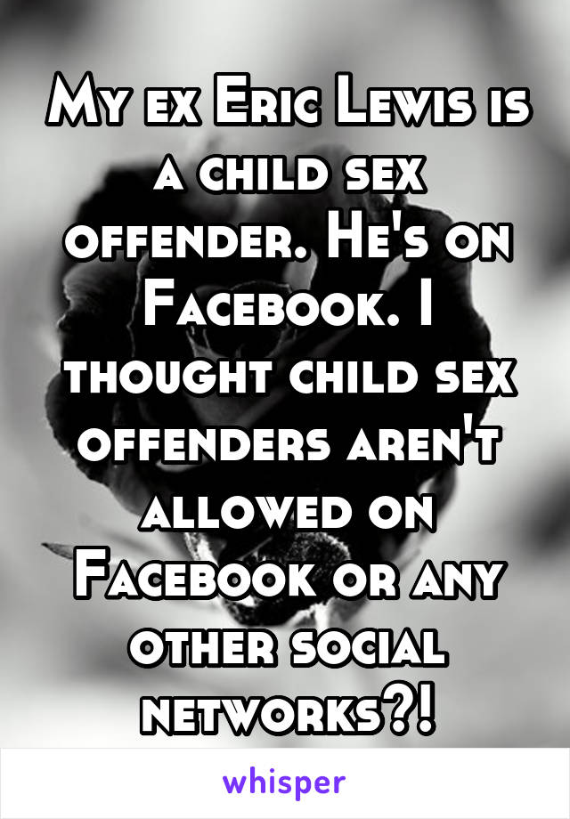 My ex Eric Lewis is a child sex offender. He's on Facebook. I thought child sex offenders aren't allowed on Facebook or any other social networks?!