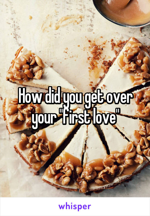 How did you get over your "first love"