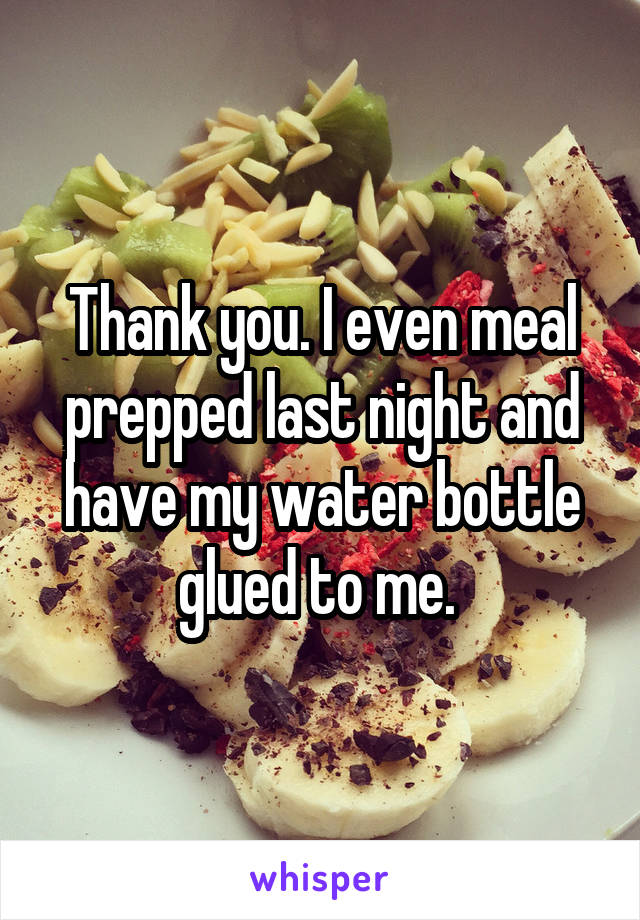 Thank you. I even meal prepped last night and have my water bottle glued to me. 