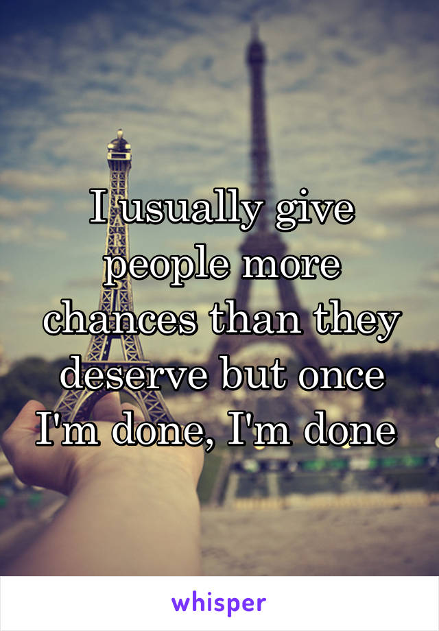 I usually give people more chances than they deserve but once I'm done, I'm done 