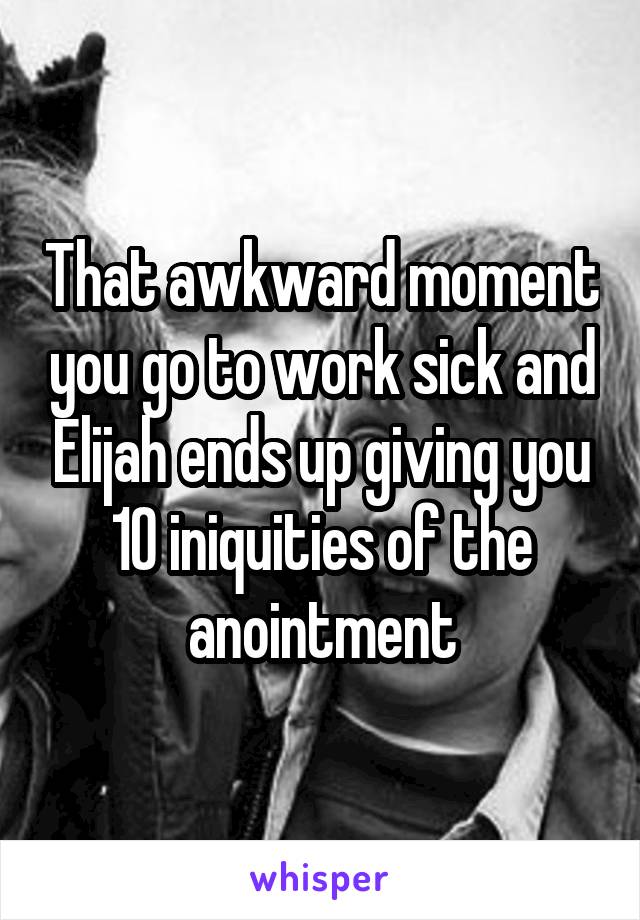 That awkward moment you go to work sick and Elijah ends up giving you 10 iniquities of the anointment