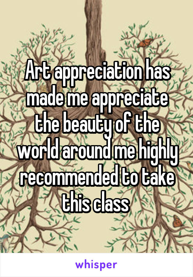 Art appreciation has made me appreciate the beauty of the world around me highly recommended to take this class 