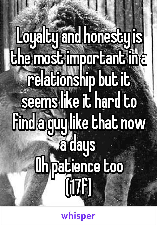 Loyalty and honesty is the most important in a relationship but it seems like it hard to find a guy like that now a days 
Oh patience too
(17f)
