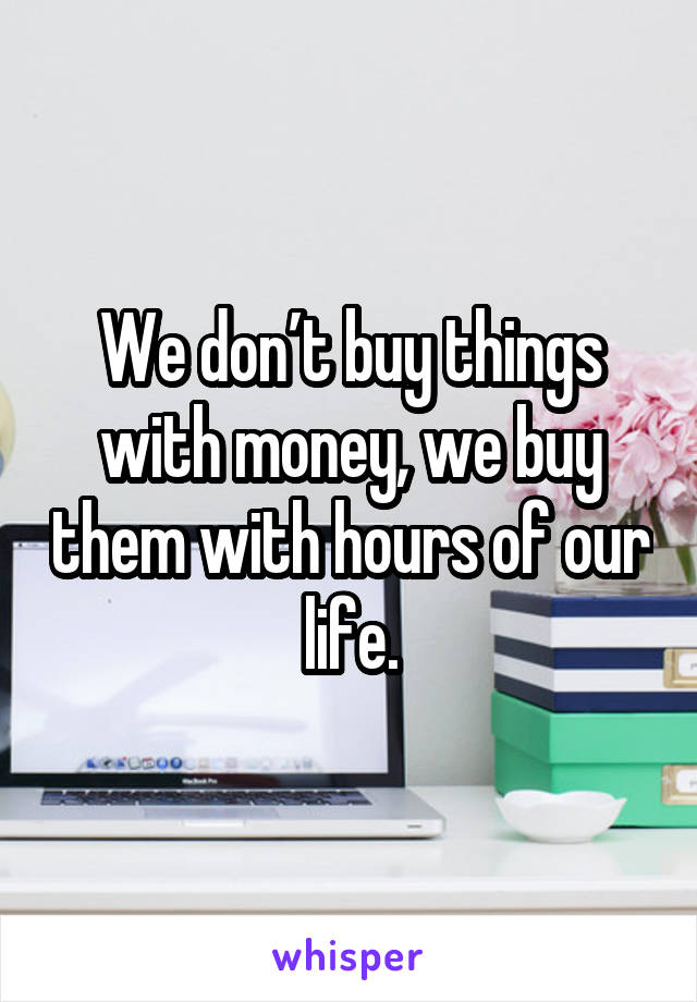 We don’t buy things with money, we buy them with hours of our life.