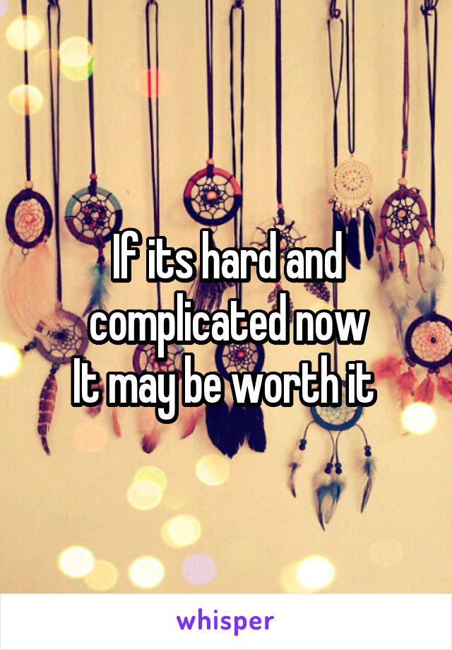 If its hard and complicated now
It may be worth it 