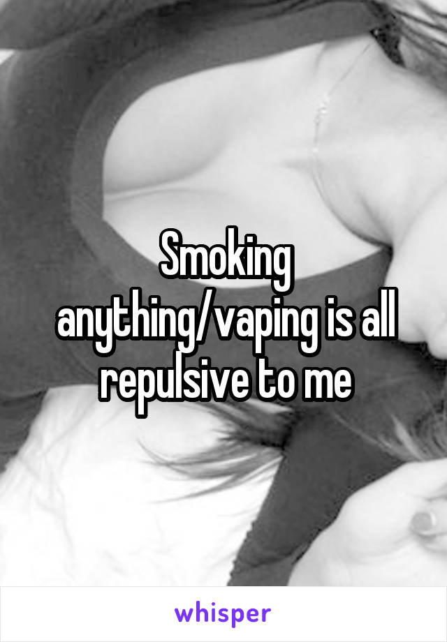 Smoking anything/vaping is all repulsive to me