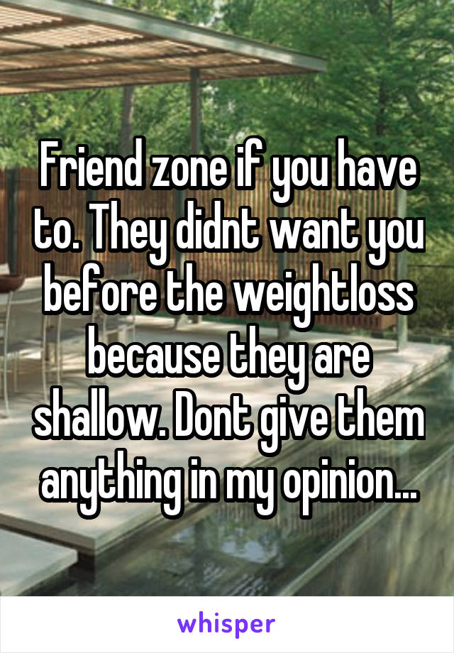 Friend zone if you have to. They didnt want you before the weightloss because they are shallow. Dont give them anything in my opinion...