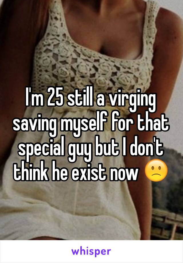 I'm 25 still a virging saving myself for that special guy but I don't think he exist now 🙁