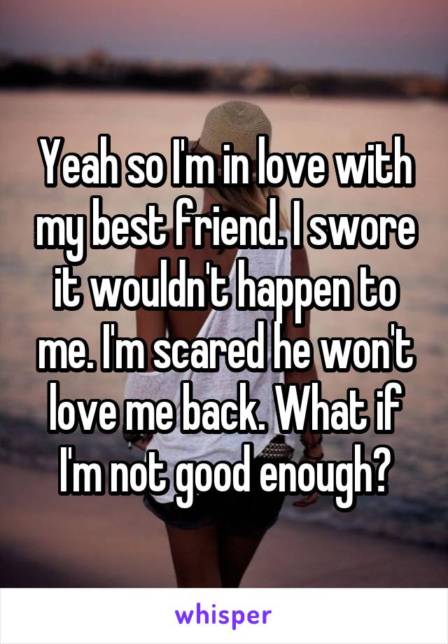 Yeah so I'm in love with my best friend. I swore it wouldn't happen to me. I'm scared he won't love me back. What if I'm not good enough?