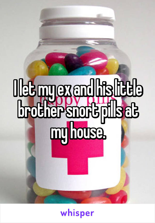 I let my ex and his little brother snort pills at my house.