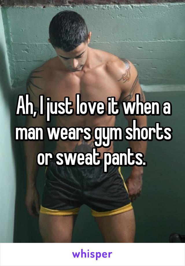 Ah, I just love it when a man wears gym shorts or sweat pants. 