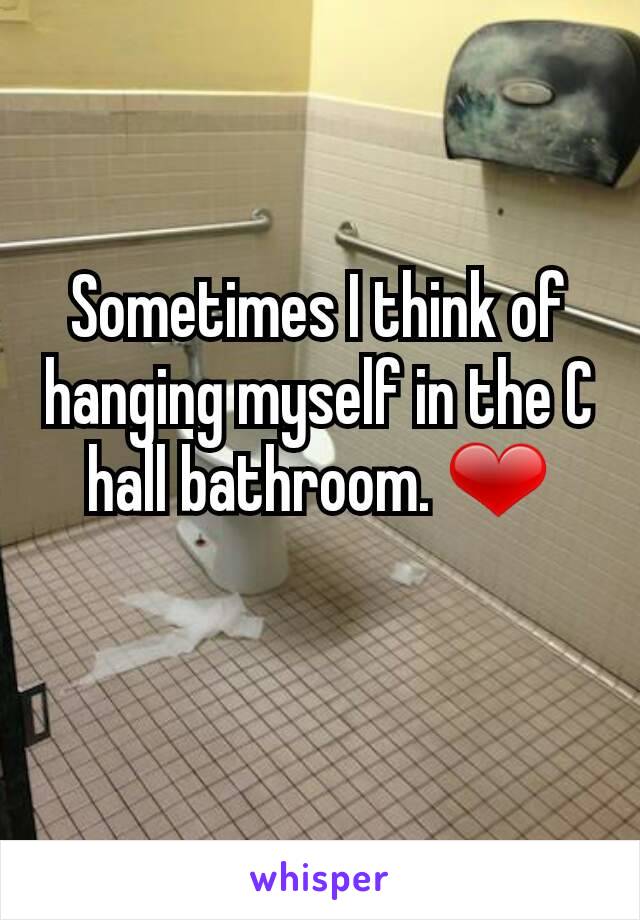 Sometimes I think of hanging myself in the C hall bathroom. ❤