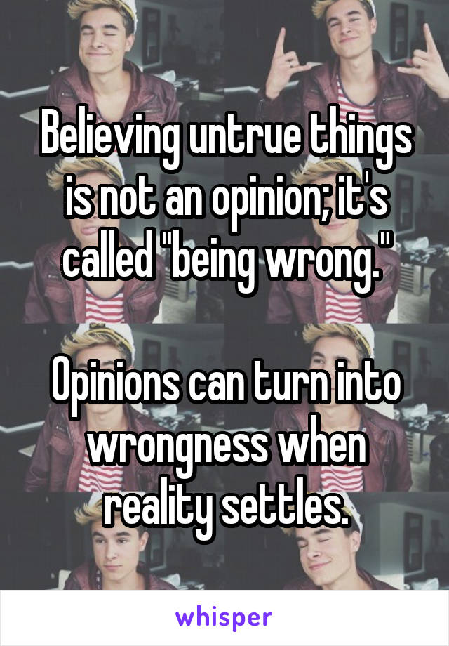 Believing untrue things is not an opinion; it's called "being wrong."

Opinions can turn into wrongness when reality settles.