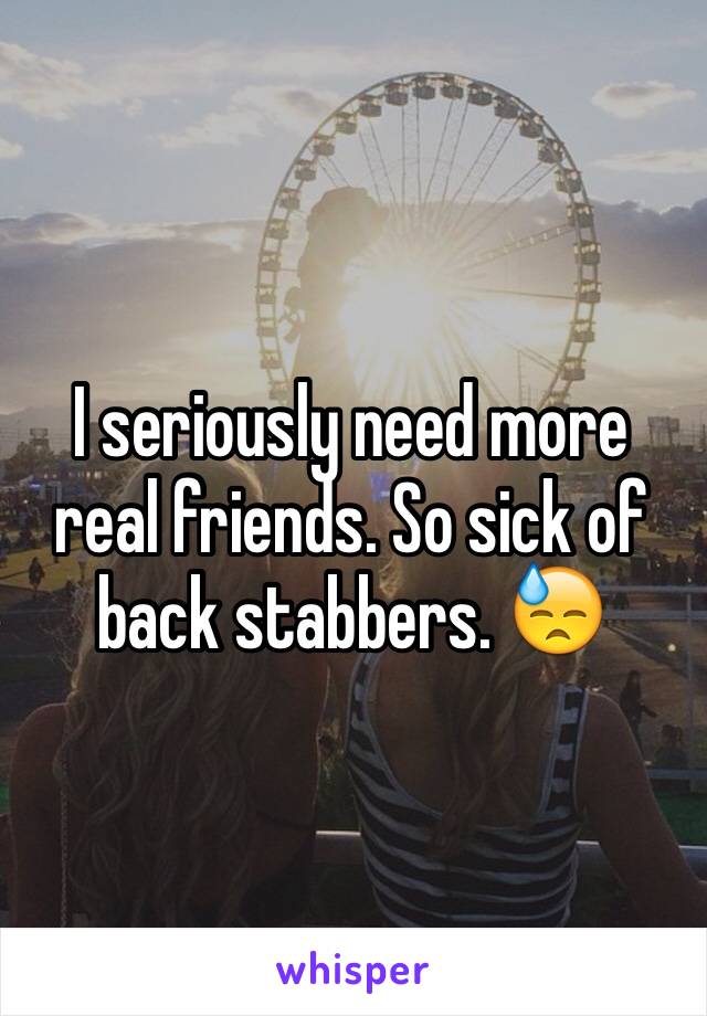 I seriously need more real friends. So sick of back stabbers. 😓
