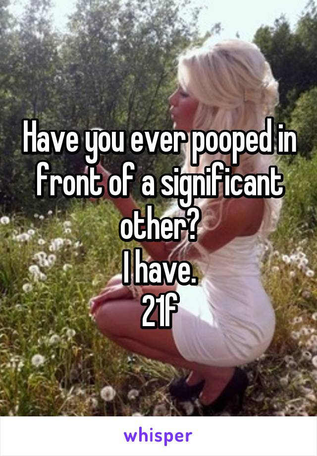 Have you ever pooped in front of a significant other?
I have.
21f
