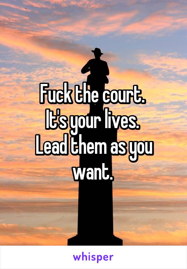 Fuck the court. 
It's your lives. 
Lead them as you want. 