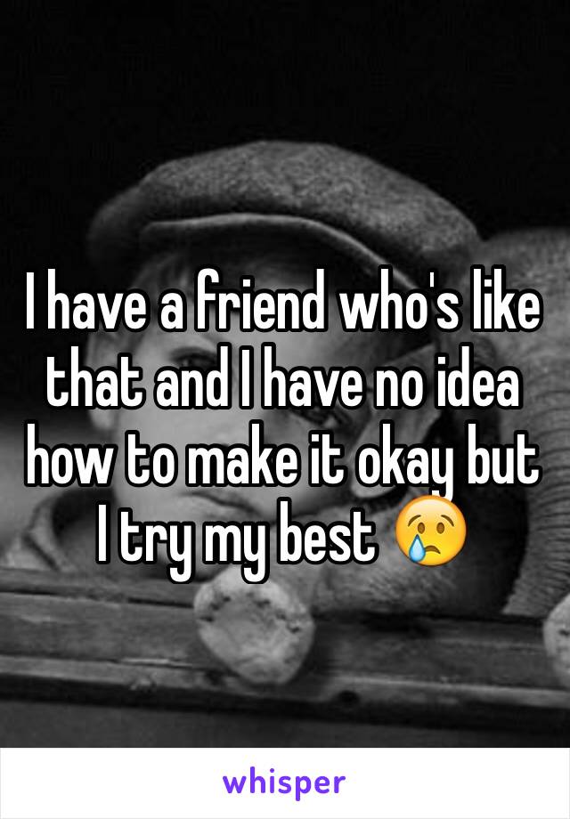 I have a friend who's like that and I have no idea how to make it okay but I try my best 😢
