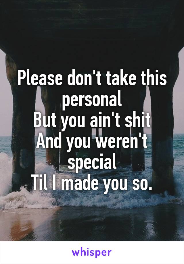 Please don't take this personal
But you ain't shit
And you weren't special
Til I made you so.