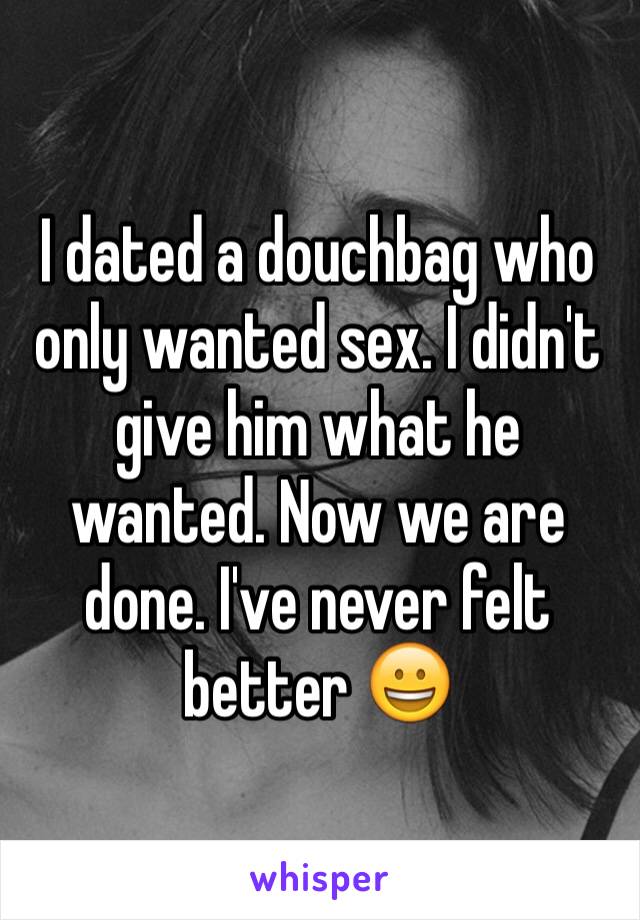 I dated a douchbag who only wanted sex. I didn't give him what he wanted. Now we are done. I've never felt better 😀