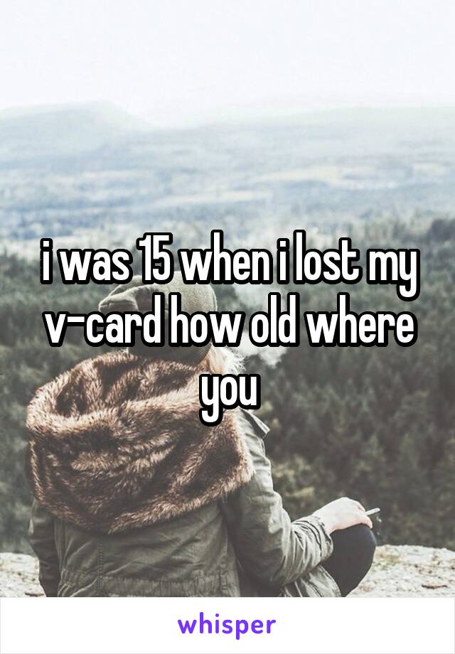 i was 15 when i lost my v-card how old where you